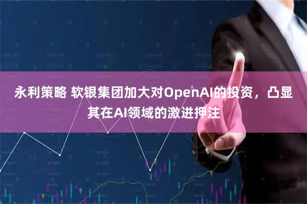 永利策略 软银集团加大对OpenAI的投资,凸显其在AI领域的激进押注