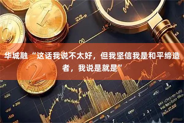 华城融 “这话我说不太好，但我坚信我是和平缔造者，我说是就是”
