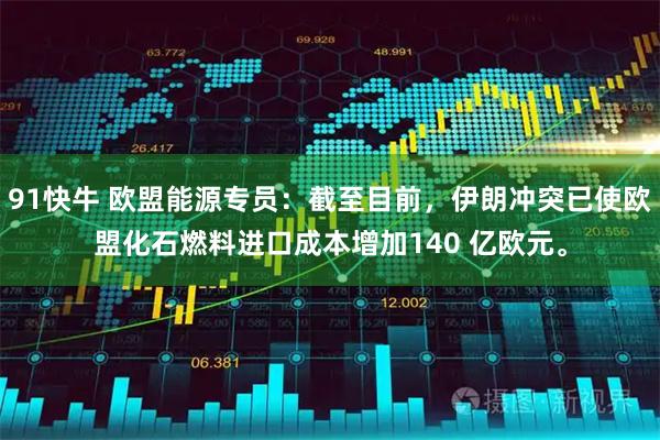 91快牛 欧盟能源专员：截至目前，伊朗冲突已使欧盟化石燃料进口成本增加140 亿欧元。