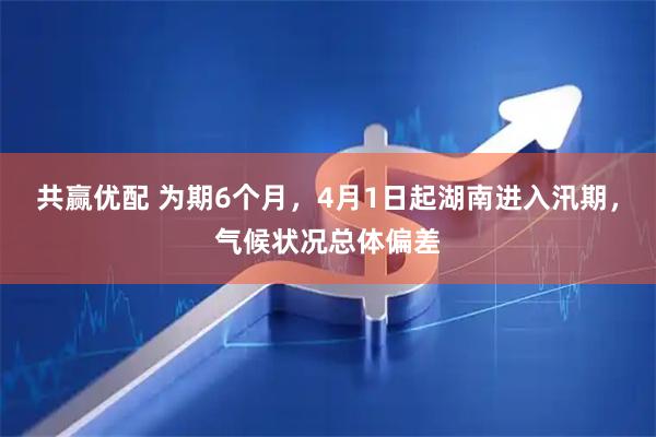 共赢优配 为期6个月，4月1日起湖南进入汛期，气候状况总体偏差