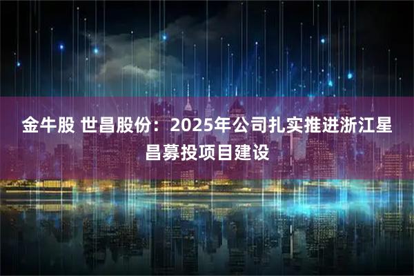 金牛股 世昌股份：2025年公司扎实推进浙江星昌募投项目建设