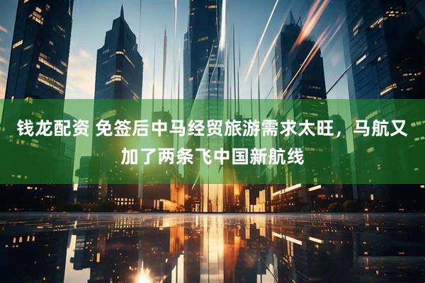 钱龙配资 免签后中马经贸旅游需求太旺，马航又加了两条飞中国新航线