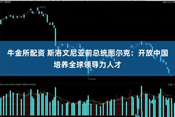 牛金所配资 斯洛文尼亚前总统图尔克：开放中国培养全球领导力人才