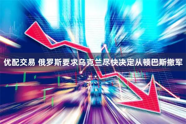 优配交易 俄罗斯要求乌克兰尽快决定从顿巴斯撤军