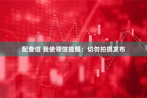 配查信 我使领馆提醒：切勿拍摄发布