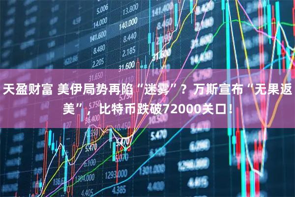 天盈财富 美伊局势再陷“迷雾”？万斯宣布“无果返美”，比特币跌破72000关口！