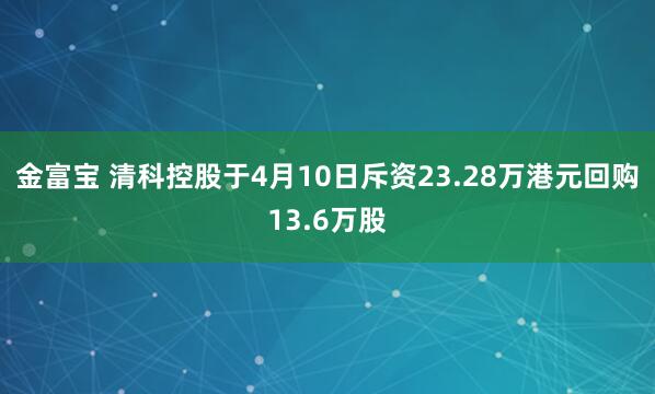 金富宝 清科控股于4月10日斥资23.28万港元回购13.6万股
