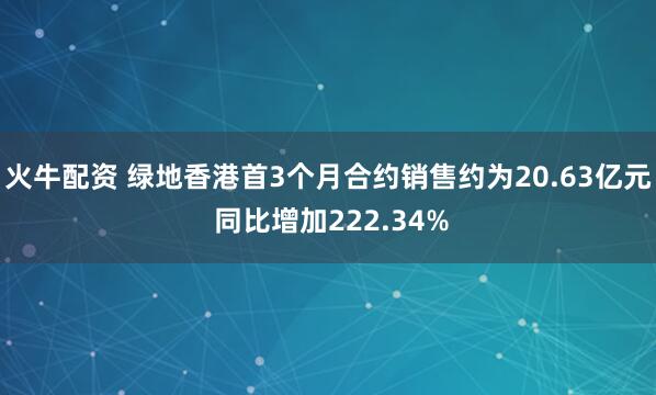 火牛配资 绿地香港首3个月合约销售约为20.63亿元 同比增加222.34%