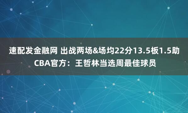 速配发金融网 出战两场&场均22分13.5板1.5助 CBA官方：王哲林当选周最佳球员