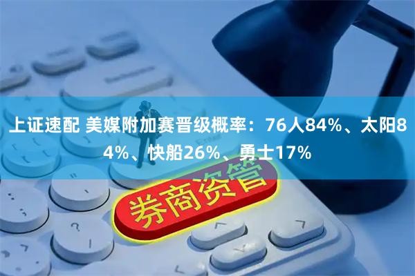 上证速配 美媒附加赛晋级概率：76人84%、太阳84%、快船26%、勇士17%