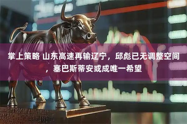 掌上策略 山东高速再输辽宁，邱彪已无调整空间，塞巴斯蒂安或成唯一希望