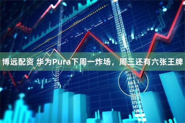 博远配资 华为Pura下周一炸场，周三还有六张王牌