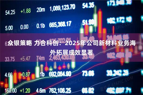 众银策略 力合科创：2025年公司新材料业务海外拓展成效显著