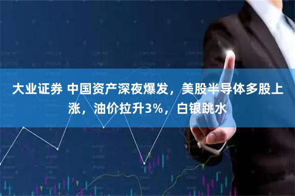 大业证券 中国资产深夜爆发，美股半导体多股上涨，油价拉升3%，白银跳水
