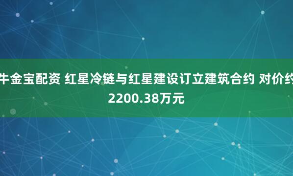 牛金宝配资 红星冷链与红星建设订立建筑合约 对价约2200.38万元