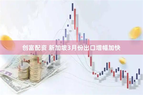 创富配资 新加坡3月份出口增幅加快