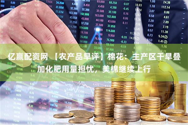 亿赢配资网 【农产品早评】棉花：主产区干旱叠加化肥用量担忧，美棉继续上行