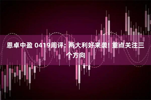 恩卓中盈 0419周评: 两大利好来袭! 重点关注三个方向