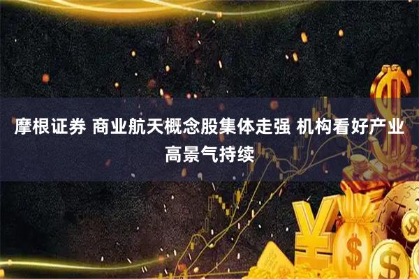 摩根证券 商业航天概念股集体走强 机构看好产业高景气持续