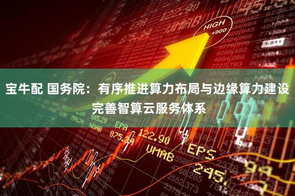 宝牛配 国务院：有序推进算力布局与边缘算力建设 完善智算云服务体系