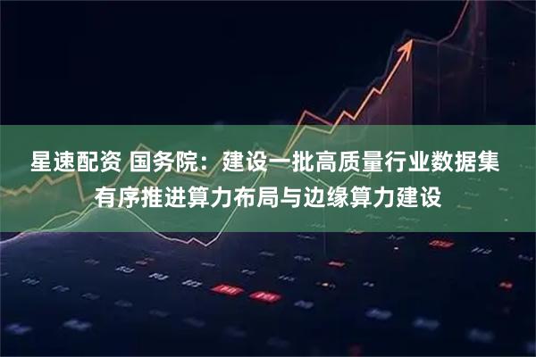 星速配资 国务院：建设一批高质量行业数据集 有序推进算力布局与边缘算力建设