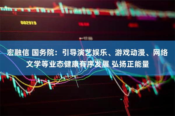 宏融信 国务院：引导演艺娱乐、游戏动漫、网络文学等业态健康有序发展 弘扬正能量
