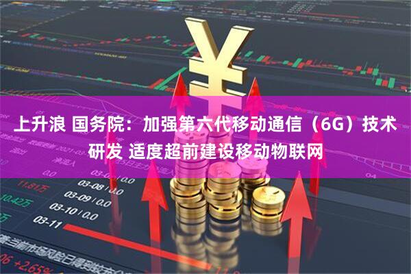上升浪 国务院：加强第六代移动通信（6G）技术研发 适度超前建设移动物联网