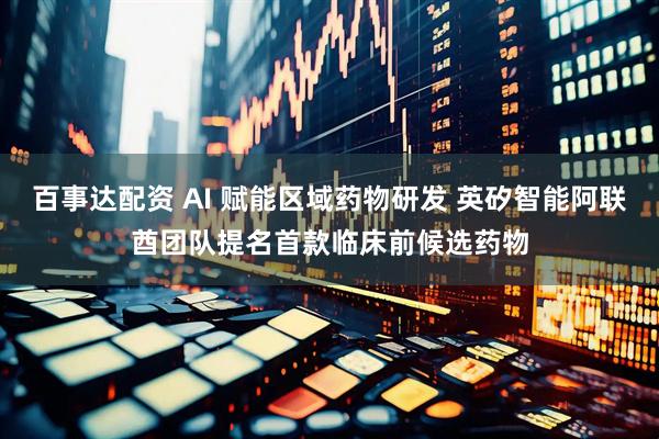 百事达配资 AI 赋能区域药物研发 英矽智能阿联酋团队提名首款临床前候选药物