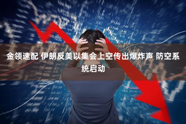 金领速配 伊朗反美以集会上空传出爆炸声 防空系统启动