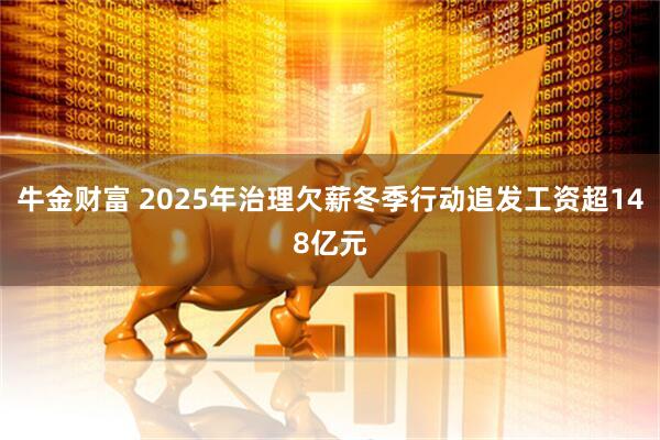 牛金财富 2025年治理欠薪冬季行动追发工资超148亿元