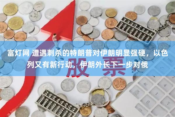 富灯网 遭遇刺杀的特朗普对伊朗明显强硬，以色列又有新行动，伊朗外长下一步对俄