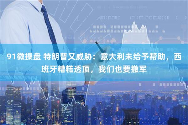 91微操盘 特朗普又威胁：意大利未给予帮助，西班牙糟糕透顶，我们也要撤军
