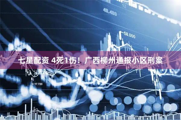 七星配资 4死1伤！广西柳州通报小区刑案
