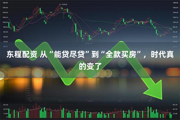 东程配资 从“能贷尽贷”到“全款买房”，时代真的变了