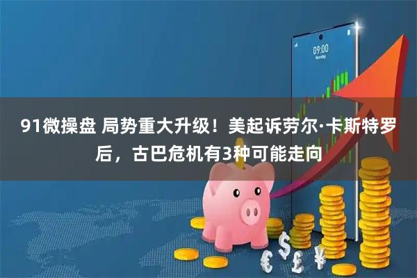 91微操盘 局势重大升级！美起诉劳尔·卡斯特罗后，古巴危机有3种可能走向