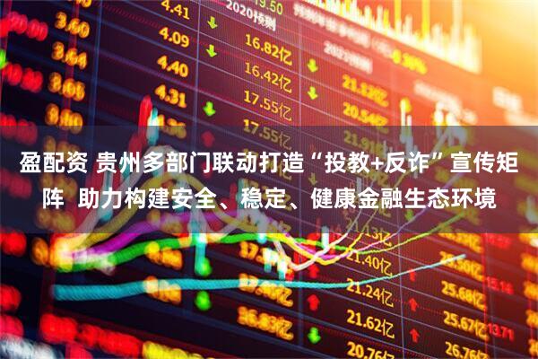 盈配资 贵州多部门联动打造“投教+反诈”宣传矩阵  助力构建安全、稳定、健康金融生态环境