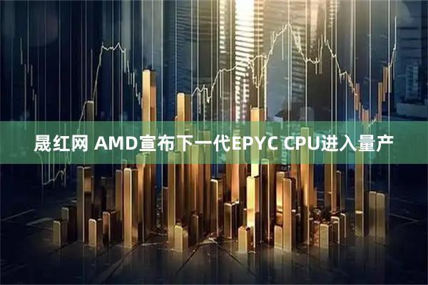 晟红网 AMD宣布下一代EPYC CPU进入量产