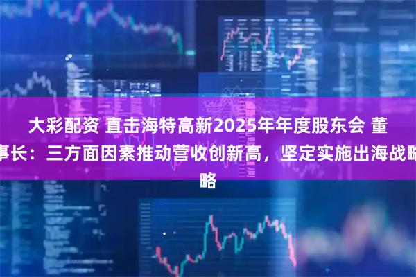 大彩配资 直击海特高新2025年年度股东会 董事长：三方面因素推动营收创新高，坚定实施出海战略