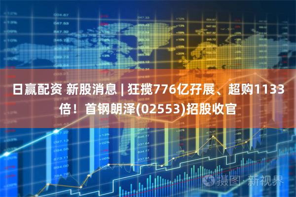日赢配资 新股消息 | 狂揽776亿孖展、超购1133倍！首钢朗泽(02553)招股收官