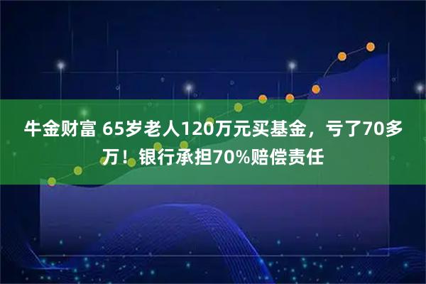 牛金财富 65岁老人120万元买基金，亏了70多万！银行承担70%赔偿责任