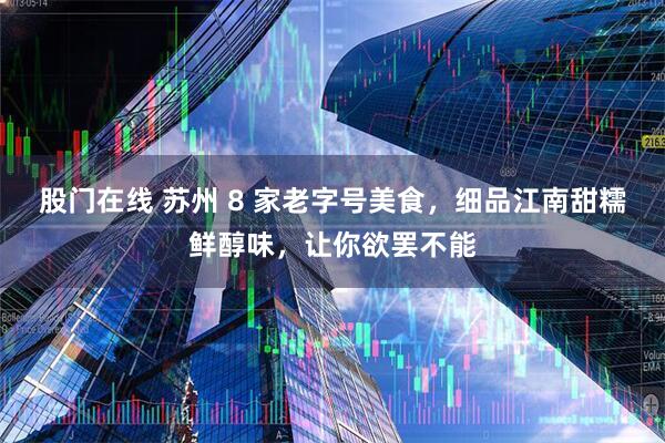 股门在线 苏州 8 家老字号美食，细品江南甜糯鲜醇味，让你欲罢不能