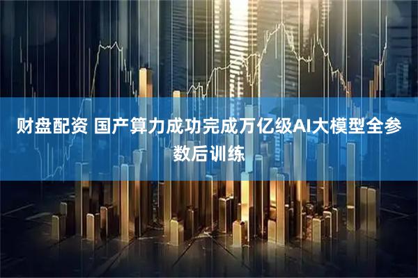 财盘配资 国产算力成功完成万亿级AI大模型全参数后训练