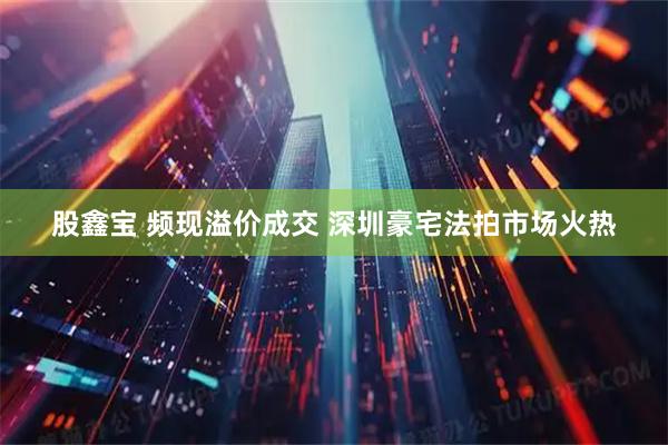 股鑫宝 频现溢价成交 深圳豪宅法拍市场火热