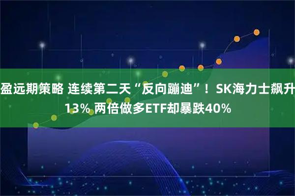 盈远期策略 连续第二天“反向蹦迪”!SK海力士飙升13% 两倍做多ETF却暴跌40%