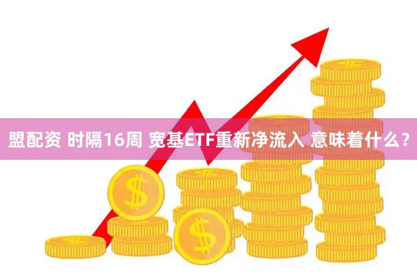 盟配资 时隔16周 宽基ETF重新净流入 意味着什么？