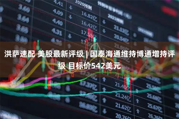 洪萨速配 美股最新评级 | 国泰海通维持博通增持评级 目标价542美元