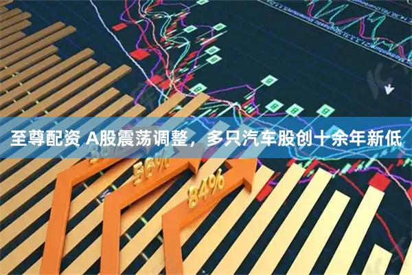 至尊配资 A股震荡调整，多只汽车股创十余年新低