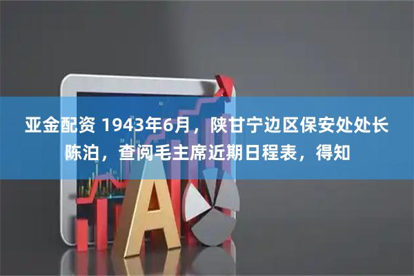 亚金配资 1943年6月，陕甘宁边区保安处处长陈泊，查阅毛主席近期日程表，得知