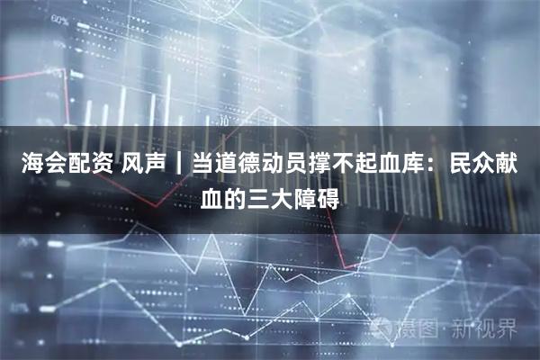 海会配资 风声｜当道德动员撑不起血库：民众献血的三大障碍