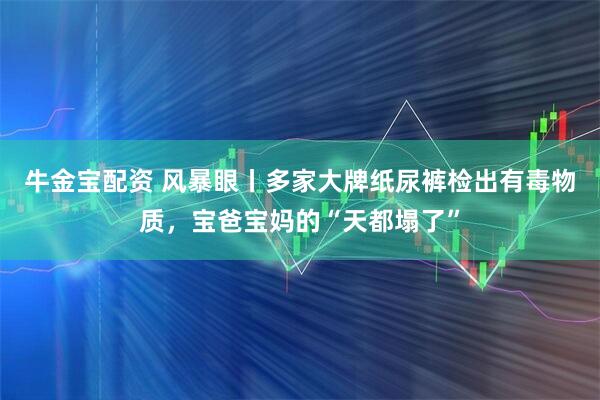 牛金宝配资 风暴眼丨多家大牌纸尿裤检出有毒物质，宝爸宝妈的“天都塌了”